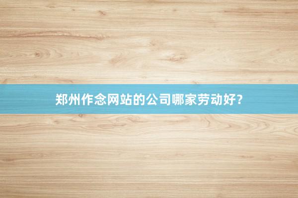 郑州作念网站的公司哪家劳动好？