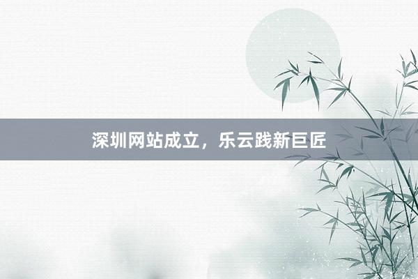 深圳网站成立,乐云践新巨匠