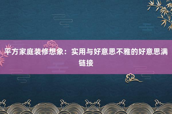 平方家庭装修想象:实用与好意思不雅的好意思满链接