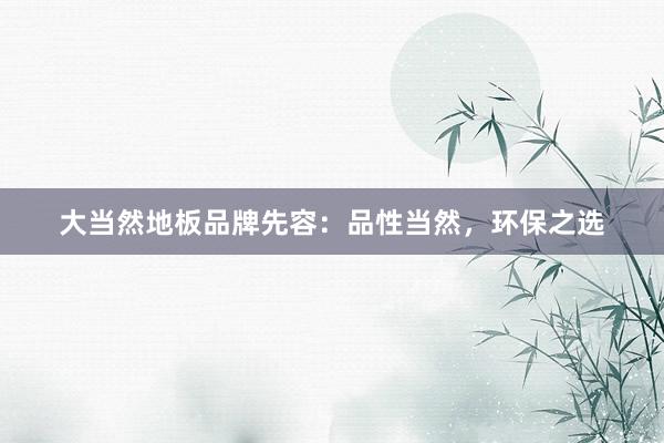 大当然地板品牌先容：品性当然，环保之选