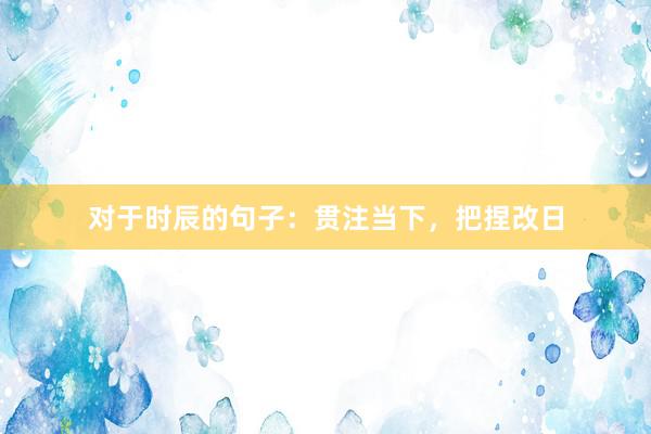 对于时辰的句子：贯注当下，把捏改日