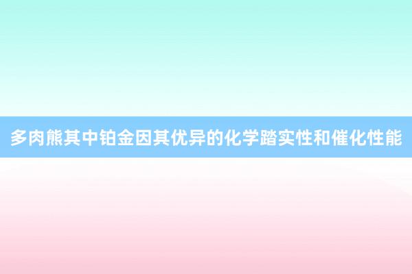 多肉熊其中铂金因其优异的化学踏实性和催化性能